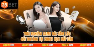 Trải nghiệm Game bài sâm lốc đổi thưởng tại 28bet cực hấp dẫn